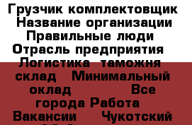 Грузчик-комплектовщик › Название организации ­ Правильные люди › Отрасль предприятия ­ Логистика, таможня, склад › Минимальный оклад ­ 30 000 - Все города Работа » Вакансии   . Чукотский АО,Анадырь г.